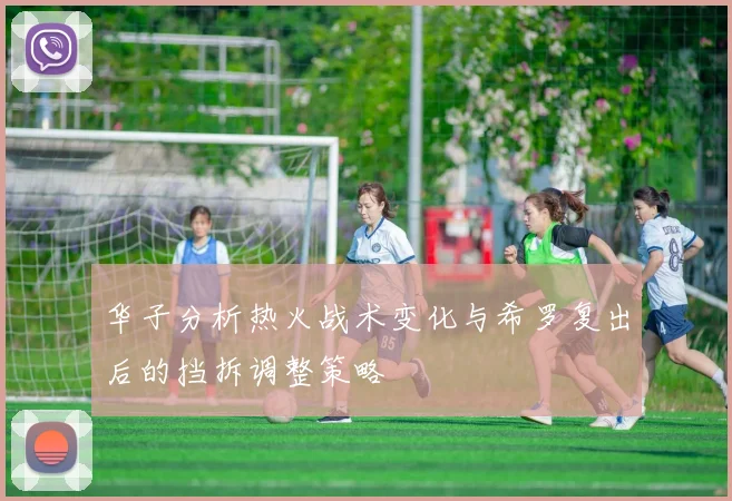 华子分析热火战术变化与希罗复出后的挡拆调整策略