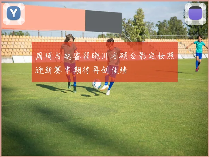 周琦与赵睿翟晓川方硕合影定妆照迎新赛季期待再创佳绩