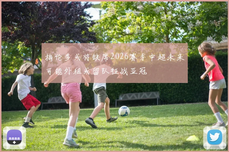 梅伦多或将缺席2026赛季中超未来可能外租或留队征战亚冠