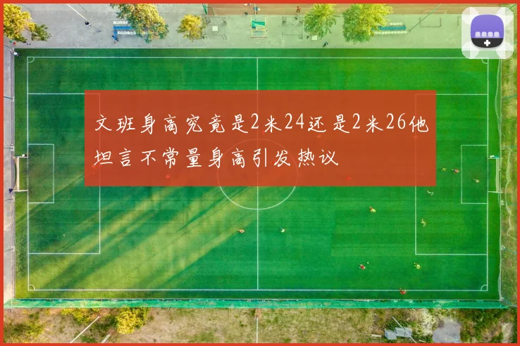 文班身高究竟是2米24还是2米26他坦言不常量身高引发热议