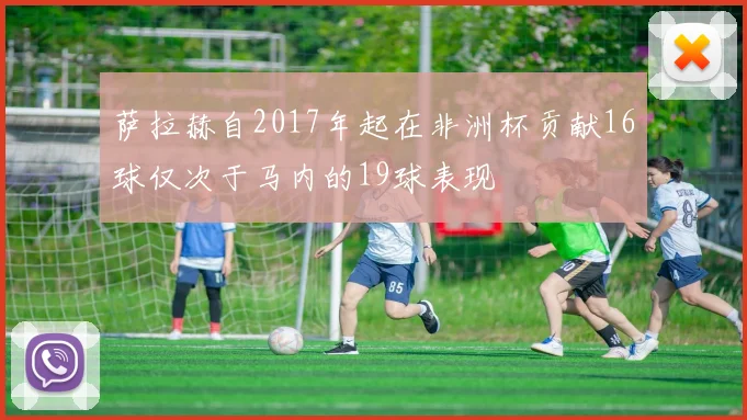 萨拉赫自2017年起在非洲杯贡献16球仅次于马内的19球表现