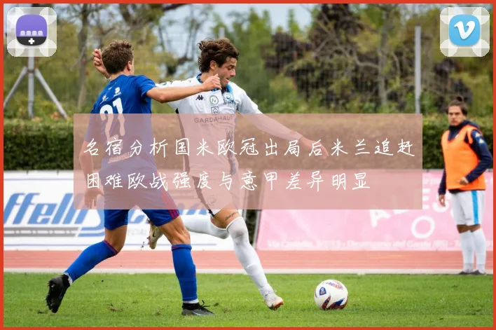 名宿分析国米欧冠出局后米兰追赶困难欧战强度与意甲差异明显