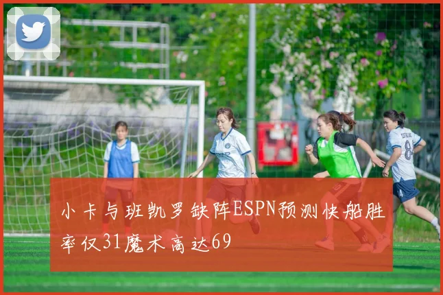 小卡与班凯罗缺阵ESPN预测快船胜率仅31魔术高达69