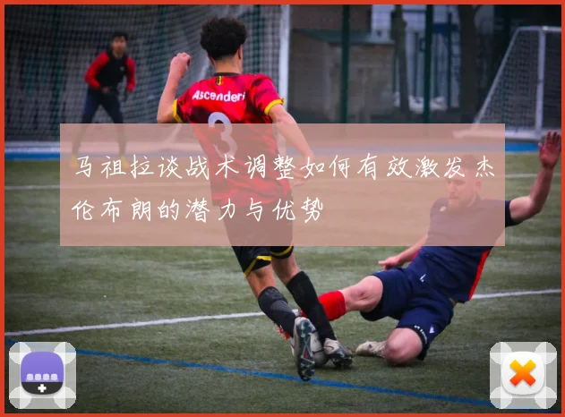 马祖拉谈战术调整如何有效激发杰伦布朗的潜力与优势