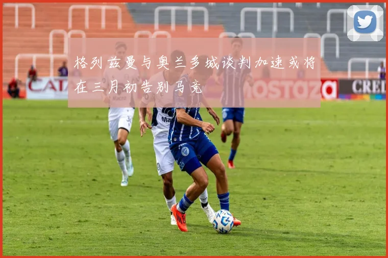 格列兹曼与奥兰多城谈判加速或将在三月初告别马竞