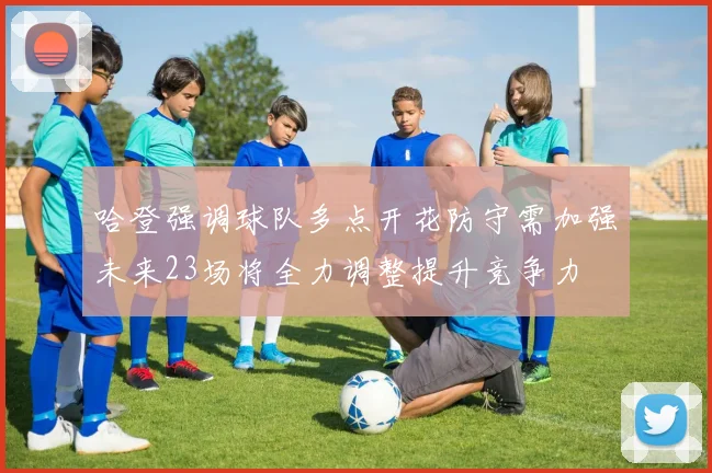哈登强调球队多点开花防守需加强未来23场将全力调整提升竞争力