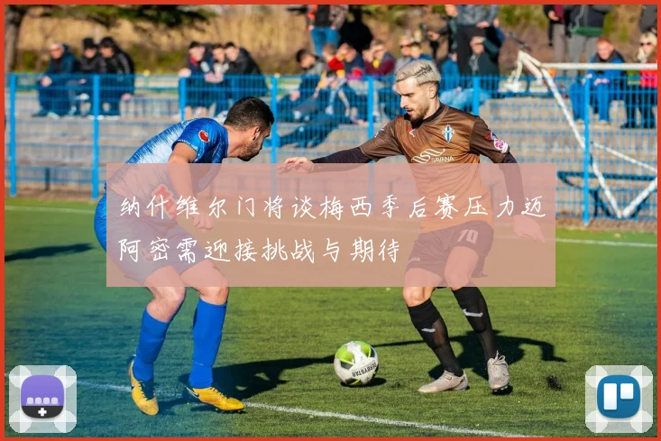 纳什维尔门将谈梅西季后赛压力迈阿密需迎接挑战与期待