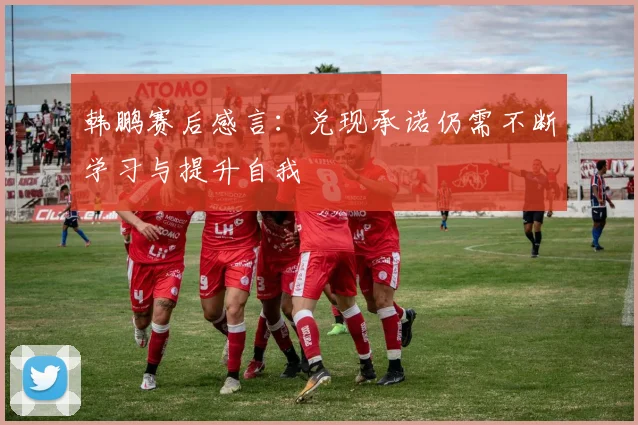 韩鹏赛后感言：兑现承诺仍需不断学习与提升自我