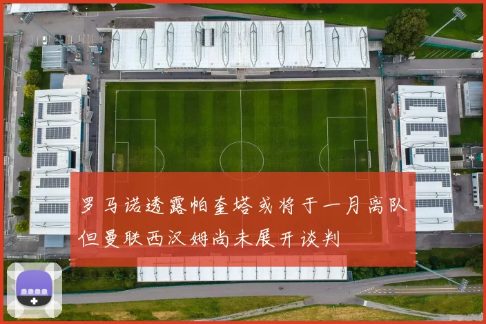 罗马诺透露帕奎塔或将于一月离队但曼联西汉姆尚未展开谈判