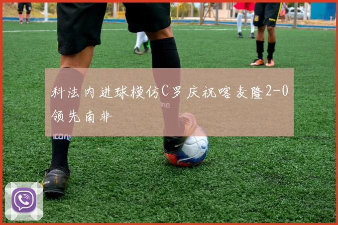 科法内进球模仿C罗庆祝喀麦隆2-0领先南非