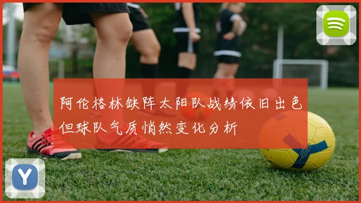 阿伦格林缺阵太阳队战绩依旧出色但球队气质悄然变化分析