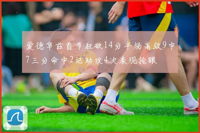 爱德华兹首节狂砍14分半场高效9中7三分命中2记助攻4次表现抢眼