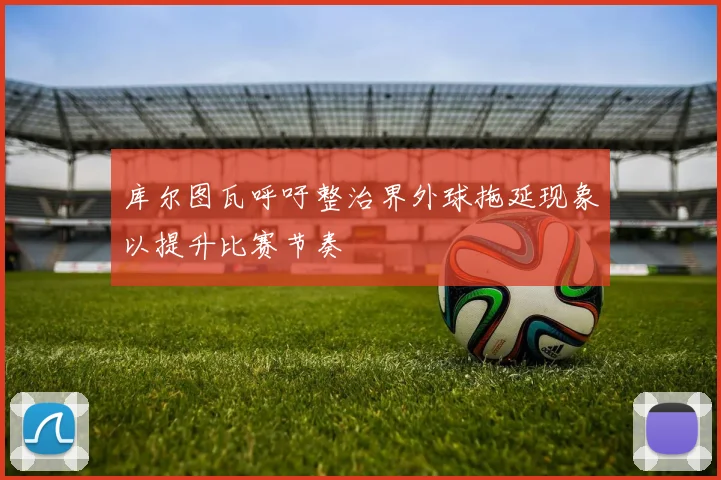 库尔图瓦呼吁整治界外球拖延现象以提升比赛节奏
