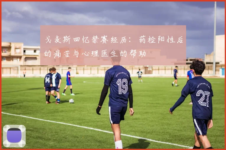 戈麦斯回忆禁赛经历：药检阳性后的痛苦与心理医生的帮助