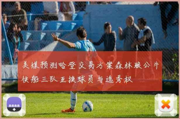 美媒预测哈登交易方案森林狼公牛快船三队互换球员与选秀权