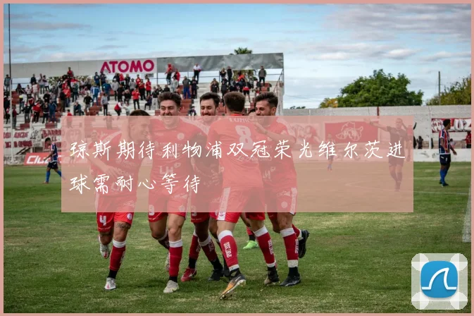 琼斯期待利物浦双冠荣光维尔茨进球需耐心等待