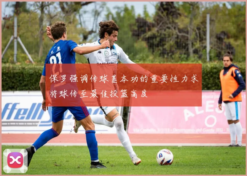 保罗强调传球基本功的重要性力求将球传至最佳投篮高度