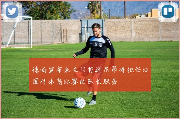 德尚宣布米兰门将迈尼昂将担任法国对冰岛比赛的队长职务
