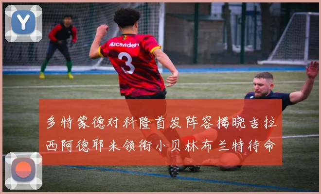 多特蒙德对科隆首发阵容揭晓吉拉西阿德耶米领衔小贝林布兰特待命