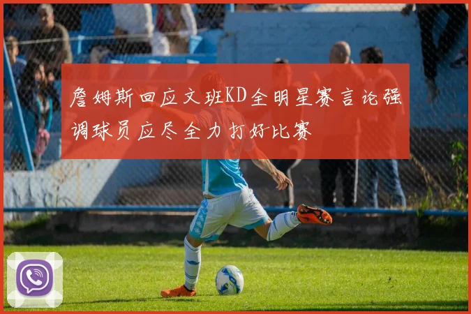 詹姆斯回应文班KD全明星赛言论强调球员应尽全力打好比赛