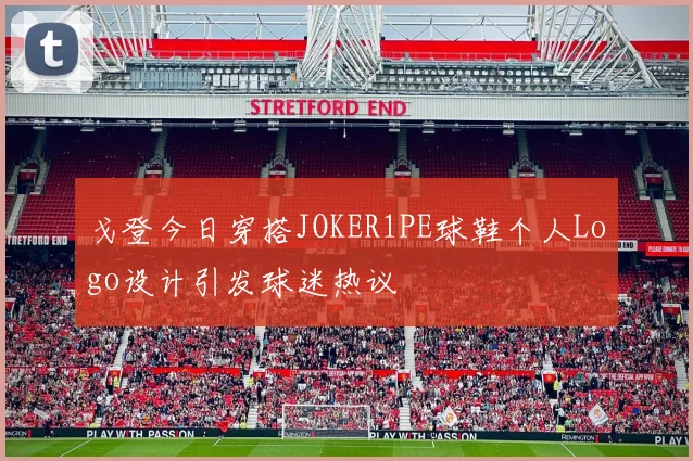 戈登今日穿搭JOKER1PE球鞋个人Logo设计引发球迷热议