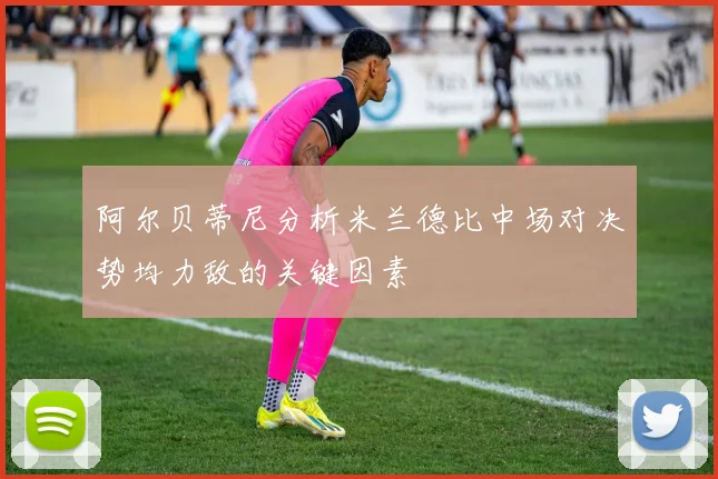 阿尔贝蒂尼分析米兰德比中场对决势均力敌的关键因素