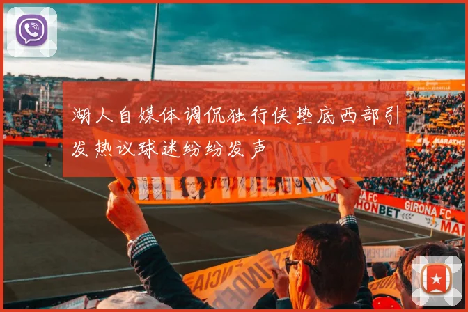 湖人自媒体调侃独行侠垫底西部引发热议球迷纷纷发声