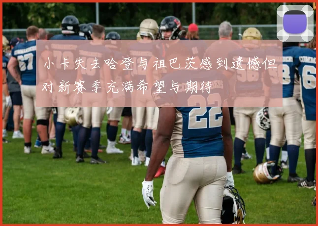小卡失去哈登与祖巴茨感到遗憾但对新赛季充满希望与期待
