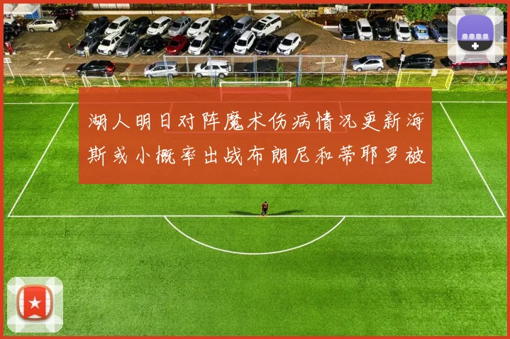 湖人明日对阵魔术伤病情况更新海斯或小概率出战布朗尼和蒂耶罗被下放