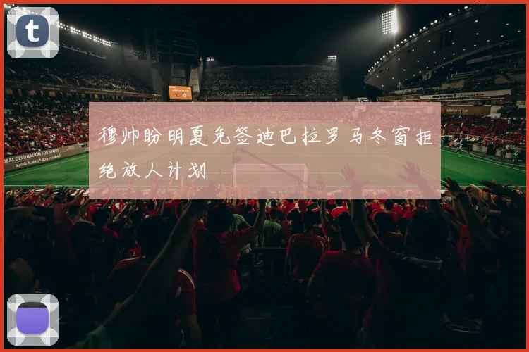 穆帅盼明夏免签迪巴拉罗马冬窗拒绝放人计划