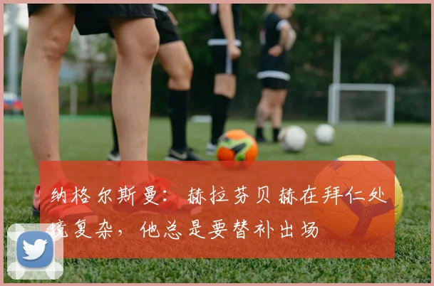 纳格尔斯曼：赫拉芬贝赫在拜仁处境复杂，他总是要替补出场