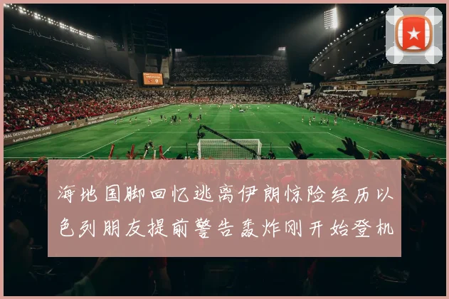海地国脚回忆逃离伊朗惊险经历以色列朋友提前警告轰炸刚开始登机时刻