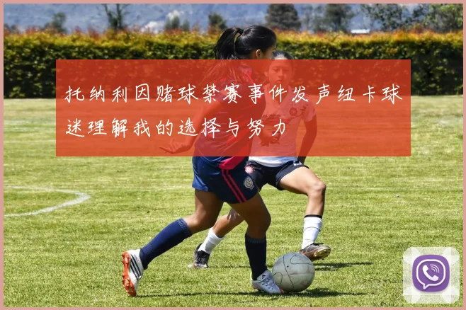 托纳利因赌球禁赛事件发声纽卡球迷理解我的选择与努力