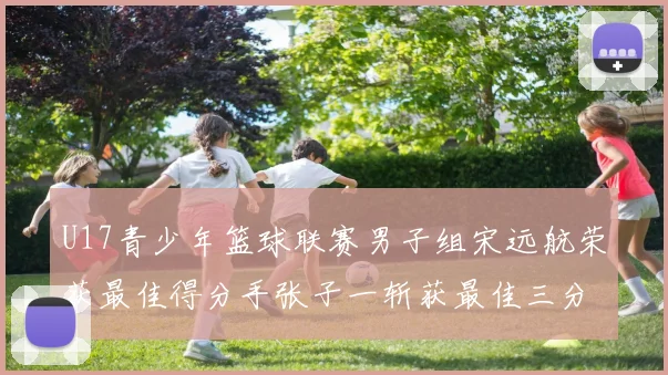 U17青少年篮球联赛男子组宋远航荣获最佳得分手张子一斩获最佳三分手称号