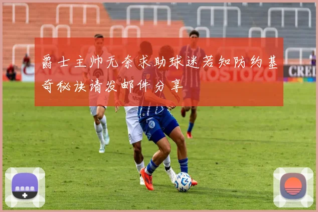 爵士主帅无奈求助球迷若知防约基奇秘诀请发邮件分享