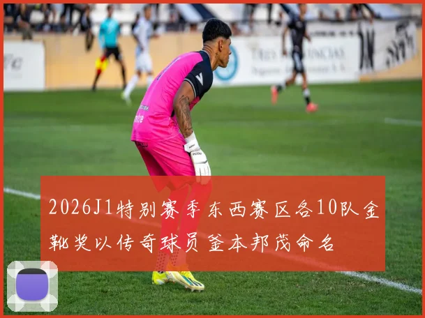2026J1特别赛季东西赛区各10队金靴奖以传奇球员釜本邦茂命名