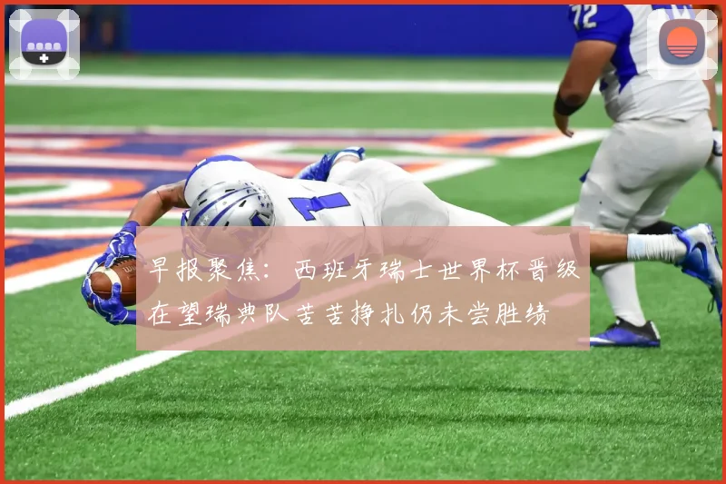早报聚焦：西班牙瑞士世界杯晋级在望瑞典队苦苦挣扎仍未尝胜绩