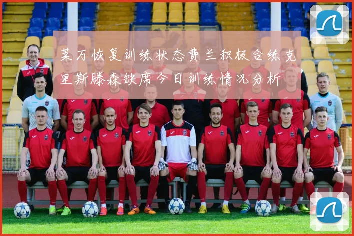 莱万恢复训练状态费兰积极合练克里斯滕森缺席今日训练情况分析