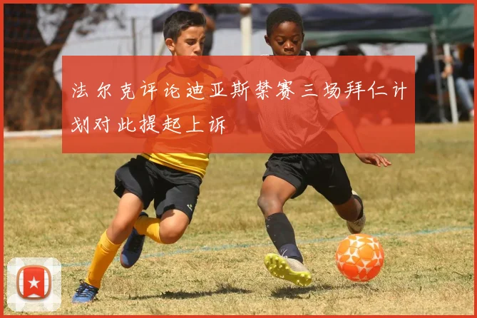 法尔克评论迪亚斯禁赛三场拜仁计划对此提起上诉