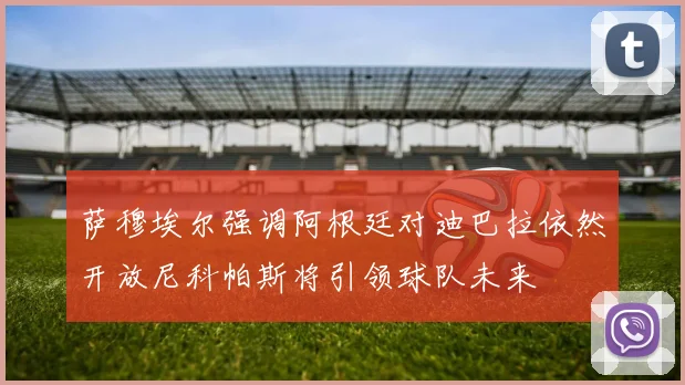 萨穆埃尔强调阿根廷对迪巴拉依然开放尼科帕斯将引领球队未来