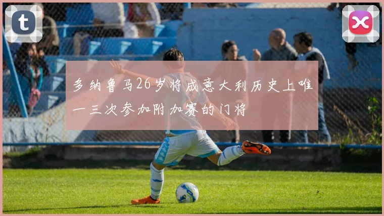 多纳鲁马26岁将成意大利历史上唯一三次参加附加赛的门将
