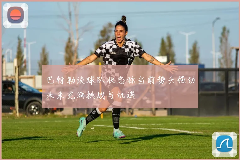 巴特勒谈球队状态称当前势头强劲未来充满挑战与机遇
