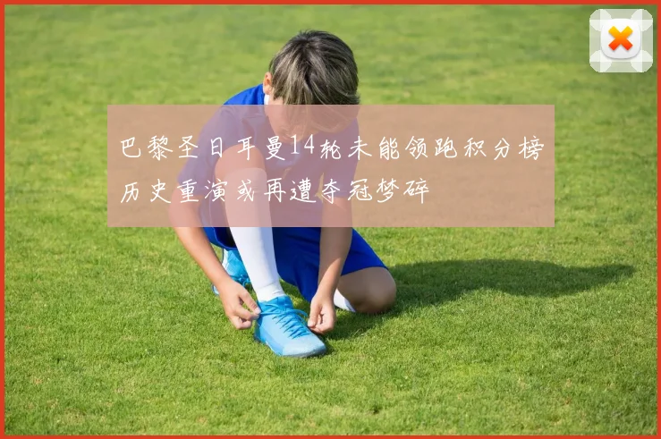 巴黎圣日耳曼14轮未能领跑积分榜历史重演或再遭夺冠梦碎