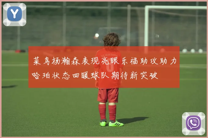菜鸟杨瀚森表现亮眼乐福助攻助力哈珀状态回暖球队期待新突破