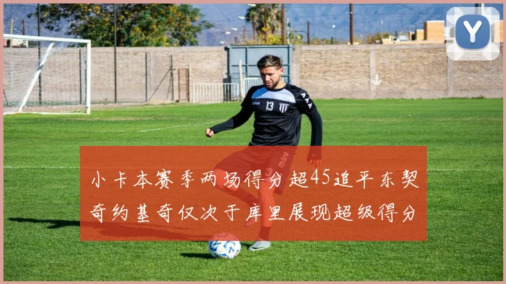 小卡本赛季两场得分超45追平东契奇约基奇仅次于库里展现超级得分能力
