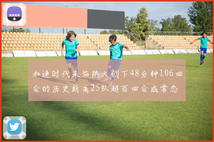 加速时代来临热火创下48分钟106回合的历史新高25队超百回合成常态