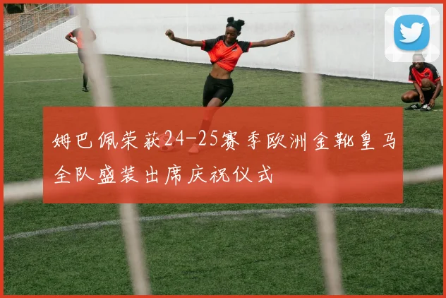姆巴佩荣获24-25赛季欧洲金靴皇马全队盛装出席庆祝仪式